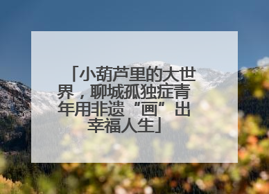 小葫芦里的大世界，聊城孤独症青年用非遗“画”出幸福人生