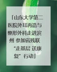 山东大学第二医院外耳再造与整形外科走进滨州 参加省残联“走基层 送康复”行动