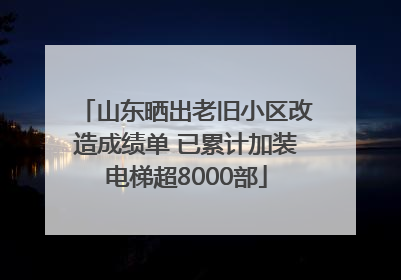 山东晒出老旧小区改造成绩单 已累计加装电梯超8000部