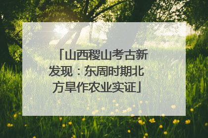 山西稷山考古新发现：东周时期北方旱作农业实证