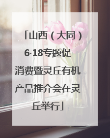 山西（大同）6·18专题促消费暨灵丘有机产品推介会在灵丘举行