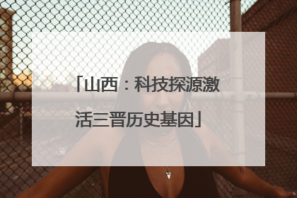 山西：科技探源激活三晋历史基因
