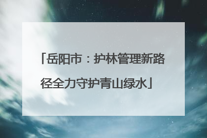 岳阳市：护林管理新路径全力守护青山绿水
