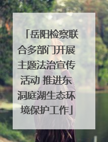 岳阳检察联合多部门开展主题法治宣传活动 推进东洞庭湖生态环境保护工作