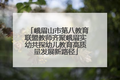 峨眉山市第八教育联盟教师齐聚峨眉实幼共探幼儿教育高质量发展新路径