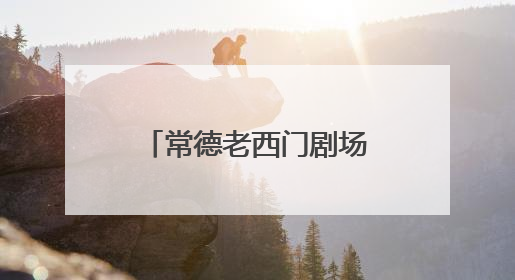 常德老西门剧场试演启幕 盘活国有资产 激活城市文化新活力