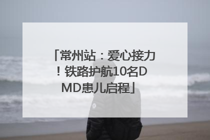 常州站：爱心接力！铁路护航10名DMD患儿启程