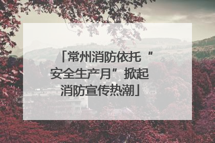 常州消防依托“安全生产月”掀起消防宣传热潮