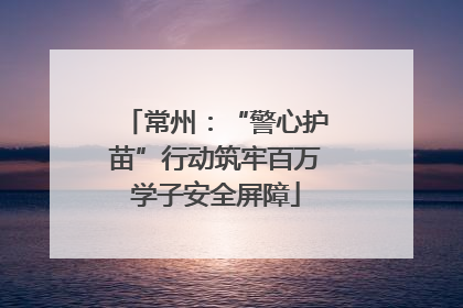 常州：“警心护苗”行动筑牢百万学子安全屏障