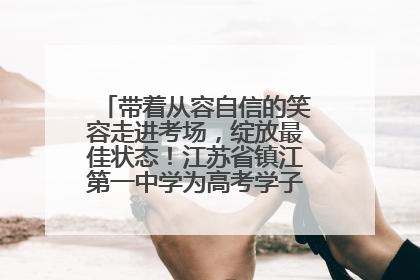 带着从容自信的笑容走进考场，绽放最佳状态！江苏省镇江第一中学为高考学子送上专属祝福