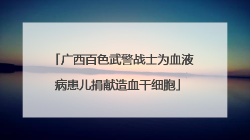 广西百色武警战士为血液病患儿捐献造血干细胞
