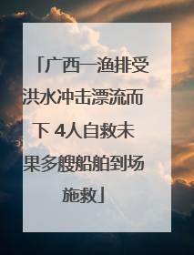 广西一渔排受洪水冲击漂流而下 4人自救未果多艘船舶到场施救