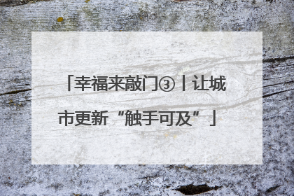 幸福来敲门③丨让城市更新“触手可及”