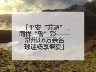 平安“苏超”，同样“警”彩——常州3.6万余名球迷畅享盛宴