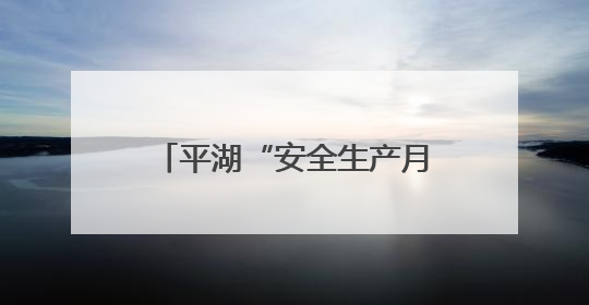 平湖“安全生产月”活动正式启动，全民共筑安全防线