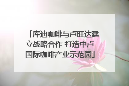 库迪咖啡与卢旺达建立战略合作 打造中卢国际咖啡产业示范园