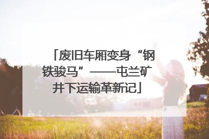 废旧车厢变身“钢铁骏马”——屯兰矿井下运输革新记