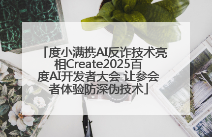 度小满携AI反诈技术亮相Create2025百度AI开发者大会 让参会者体验防深伪技术