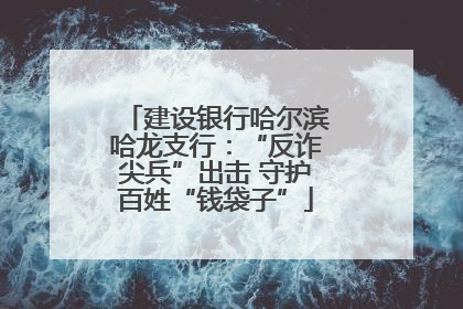 建设银行哈尔滨哈龙支行：“反诈尖兵”出击 守护百姓“钱袋子”