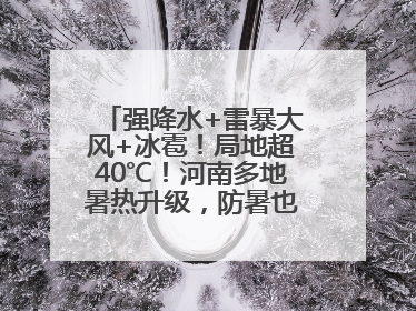 强降水+雷暴大风+冰雹！局地超40℃！河南多地暑热升级，防暑也要防强对流