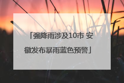 强降雨涉及10市 安徽发布暴雨蓝色预警