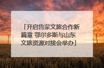 开启鲁蒙文旅合作新篇章 鄂尔多斯与山东文旅资源对接会举办