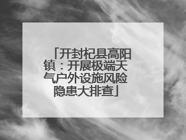 开封杞县高阳镇：开展极端天气户外设施风险隐患大排查