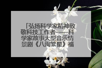 弘扬科学家精神致敬科技工作者——科学家故事大型音乐情景剧《八闽繁星》福州首演侧记