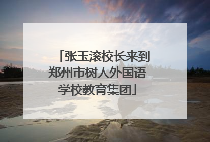 张玉滚校长来到郑州市树人外国语学校教育集团