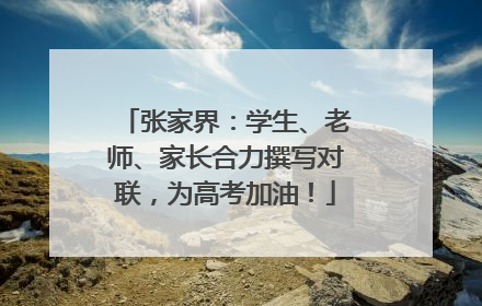 张家界：学生、老师、家长合力撰写对联，为高考加油！