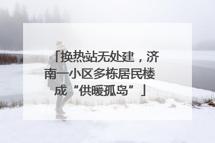 换热站无处建，济南一小区多栋居民楼成“供暖孤岛”