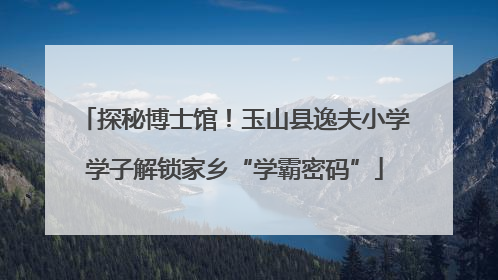 探秘博士馆！玉山县逸夫小学学子解锁家乡“学霸密码”