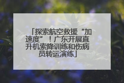 探索航空救援“加速度”！广东开展直升机索降训练和伤病员转运演练