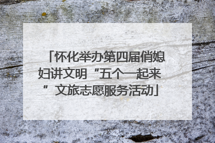 怀化举办第四届俏媳妇讲文明“五个一起来”文旅志愿服务活动