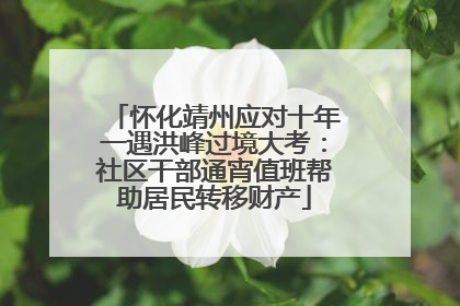怀化靖州应对十年一遇洪峰过境大考：社区干部通宵值班帮助居民转移财产