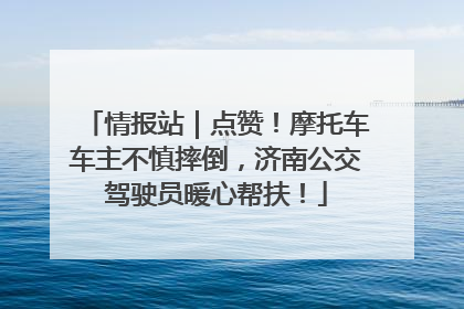 情报站｜点赞！摩托车车主不慎摔倒，济南公交驾驶员暖心帮扶！