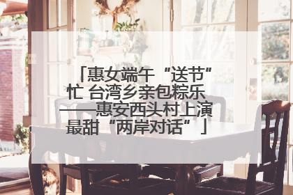 惠女端午“送节”忙 台湾乡亲包粽乐——惠安西头村上演最甜“两岸对话”