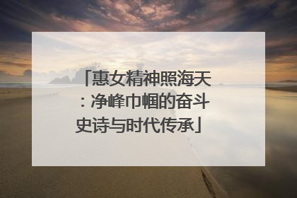 惠女精神照海天：净峰巾帼的奋斗史诗与时代传承