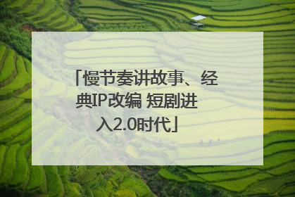慢节奏讲故事、经典IP改编 短剧进入2.0时代