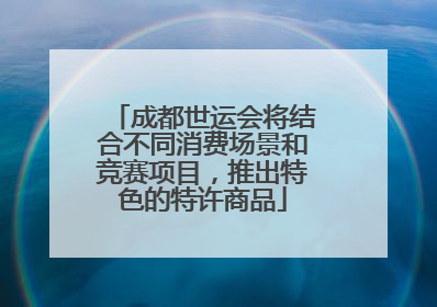 成都世运会将结合不同消费场景和竞赛项目，推出特色的特许商品