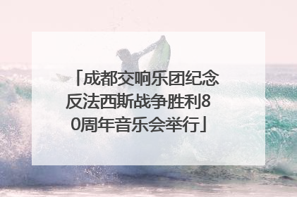 成都交响乐团纪念反法西斯战争胜利80周年音乐会举行
