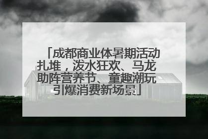 成都商业体暑期活动扎堆，泼水狂欢、马龙助阵营养节、童趣潮玩引爆消费新场景