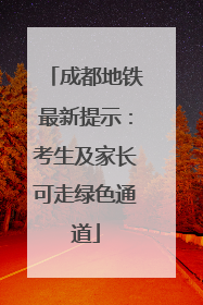 成都地铁最新提示：考生及家长可走绿色通道