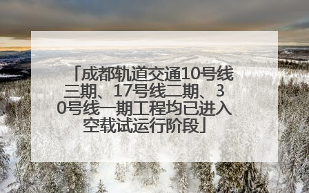 成都轨道交通10号线三期、17号线二期、30号线一期工程均已进入空载试运行阶段