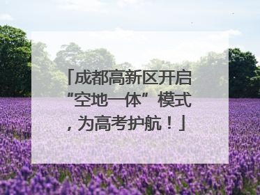 成都高新区开启“空地一体”模式，为高考护航！