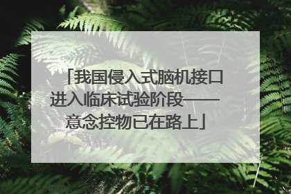 我国侵入式脑机接口进入临床试验阶段——意念控物已在路上