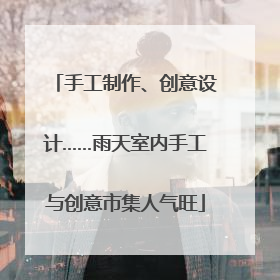 手工制作、创意设计……雨天室内手工与创意市集人气旺
