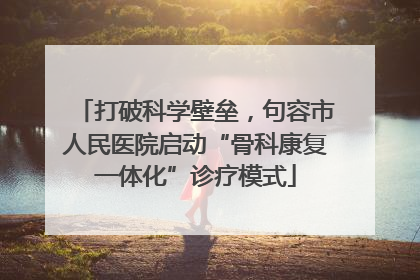 打破科学壁垒，句容市人民医院启动“骨科康复一体化”诊疗模式