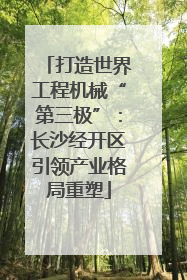 打造世界工程机械“第三极”：长沙经开区引领产业格局重塑