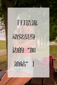 打造流动党员身边的“加油站”